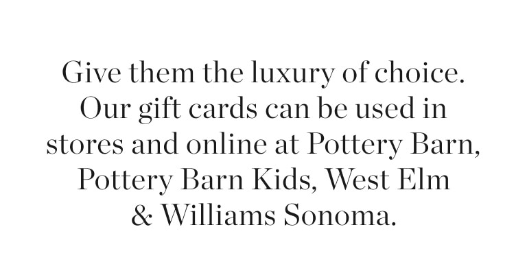Give them the luxury of choice. Our gift cards can be used in stores and online at Pottery Barn, Pottery Barn Kids, West Elm & Williams Sonoma.